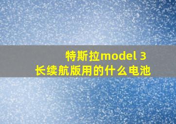 特斯拉model 3长续航版用的什么电池